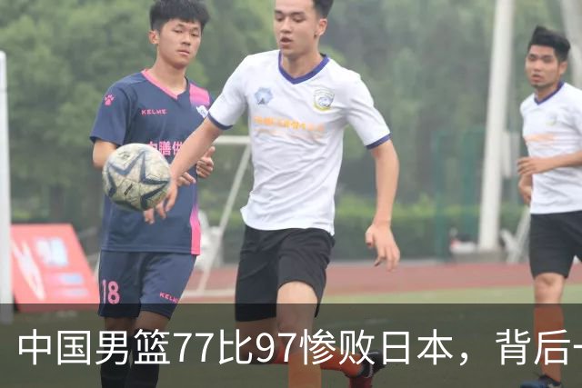 中国男篮77比97惨败日本，背后一个问题已经到了必须正视的时候