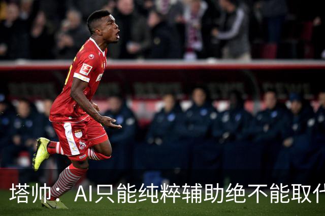 塔帅：AI只能纯粹辅助绝不能取代直觉 我们从未考虑将道曼外租